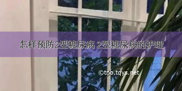 怎样预防2型糖尿病 2型糖尿病的护理