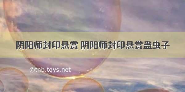 阴阳师封印悬赏 阴阳师封印悬赏蛊虫子