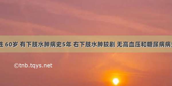 患者 男性 60岁 有下肢水肿病史5年 右下肢水肿较剧 无高血压和糖尿病病史。昨晚