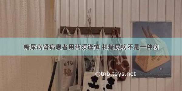 糖尿病肾病患者用药须谨慎 和糖尿病不是一种病