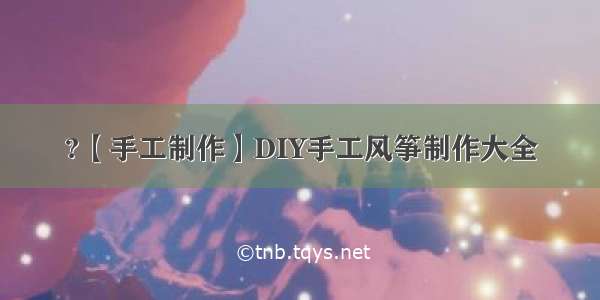 ?【手工制作】DIY手工风筝制作大全