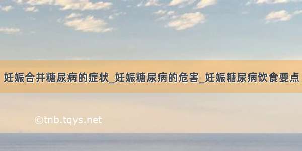 妊娠合并糖尿病的症状_妊娠糖尿病的危害_妊娠糖尿病饮食要点