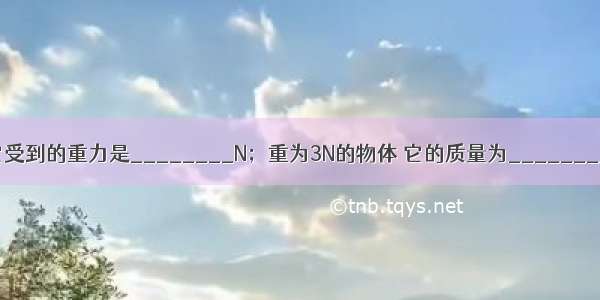 质量为500g的物体 它受到的重力是________N；重为3N的物体 它的质量为________g．（g取10N/kg）