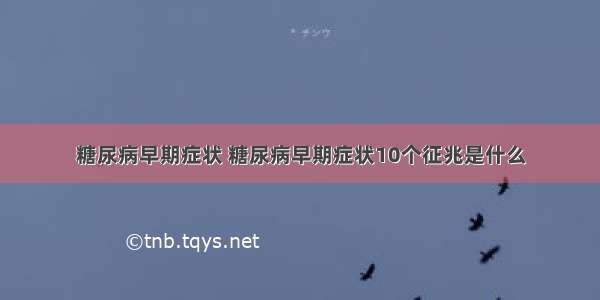 糖尿病早期症状 糖尿病早期症状10个征兆是什么