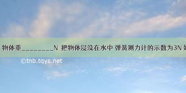 如图甲所示 物体重________N．把物体浸没在水中 弹簧测力计的示数为3N 如图乙所示