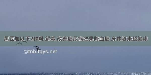 黑豆加以下2种料 解毒 改善糖尿病效果降血糖 身体越来越健康