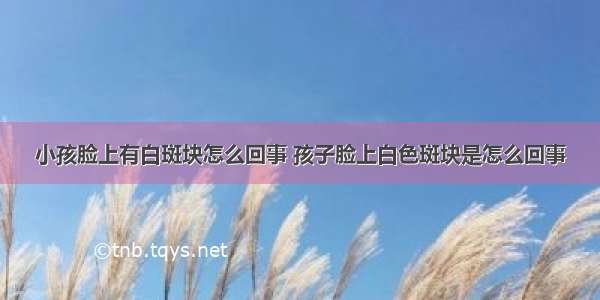 小孩脸上有白斑块怎么回事 孩子脸上白色斑块是怎么回事