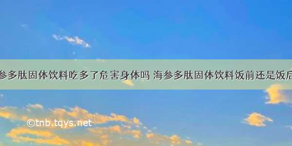 海参多肽固体饮料吃多了危害身体吗 海参多肽固体饮料饭前还是饭后好