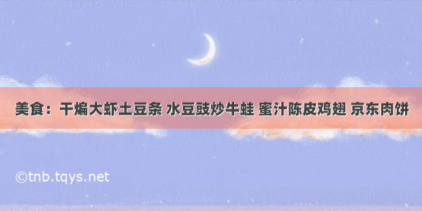 美食：干煸大虾土豆条 水豆豉炒牛蛙 蜜汁陈皮鸡翅 京东肉饼