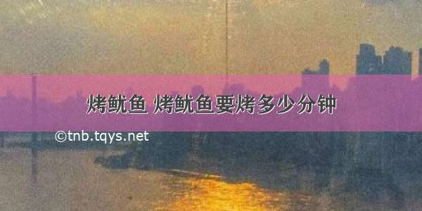 烤鱿鱼 烤鱿鱼要烤多少分钟