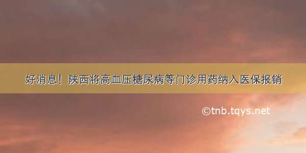 好消息！陕西将高血压糖尿病等门诊用药纳入医保报销