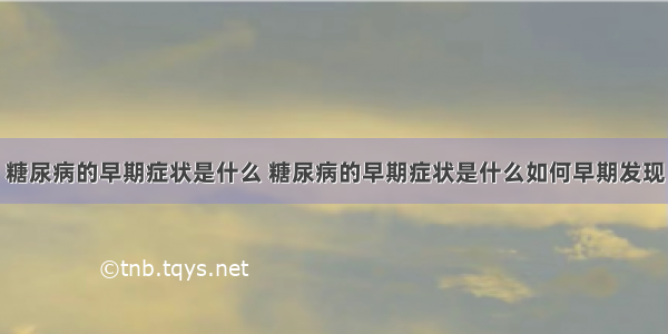 糖尿病的早期症状是什么 糖尿病的早期症状是什么如何早期发现