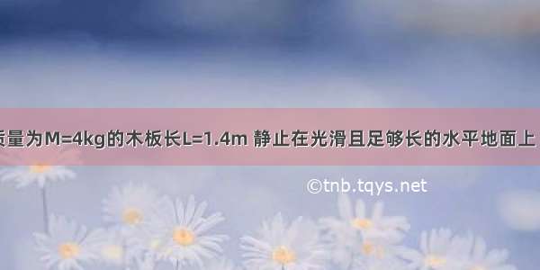 如图所示 质量为M=4kg的木板长L=1.4m 静止在光滑且足够长的水平地面上 其水平顶面