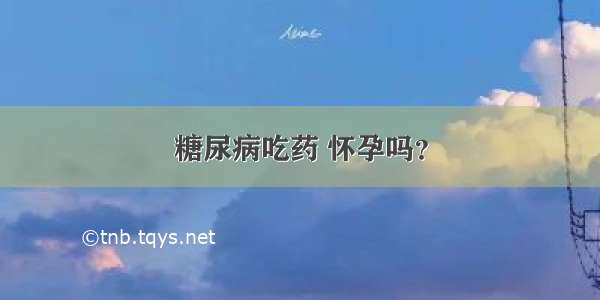 糖尿病吃药 怀孕吗？