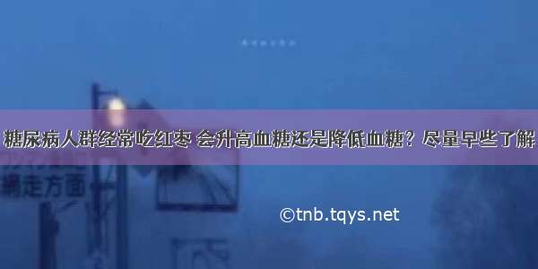 糖尿病人群经常吃红枣 会升高血糖还是降低血糖？尽量早些了解