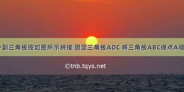 如右图 取一副三角板按如图所示拼接 固定三角板ADC 将三角板ABC绕点A顺时针方向旋