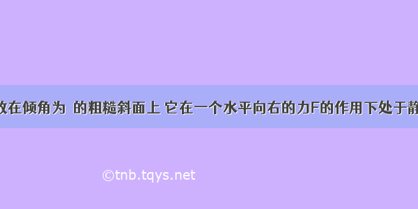 一小木块放在倾角为α的粗糙斜面上 它在一个水平向右的力F的作用下处于静止状态 如