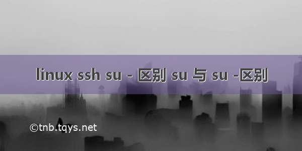 linux ssh su - 区别 su 与 su -区别