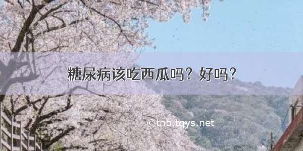 糖尿病该吃西瓜吗？好吗？