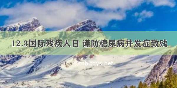 12.3国际残疾人日 谨防糖尿病并发症致残