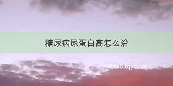 糖尿病尿蛋白高怎么治