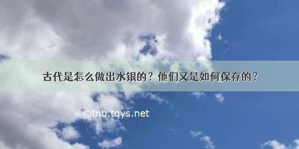 古代是怎么做出水银的？他们又是如何保存的？