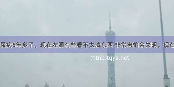 我父亲患糖尿病5年多了。现在左眼有些看不太清东西 非常害怕会失明。现在血糖控制的