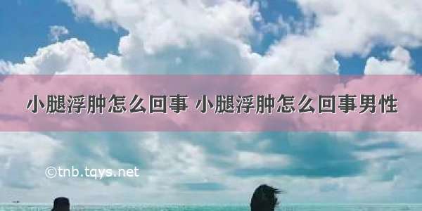 小腿浮肿怎么回事 小腿浮肿怎么回事男性