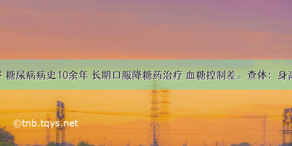 女性 66岁 糖尿病病史10余年 长期口服降糖药治疗 血糖控制差。查体：身高158cm 