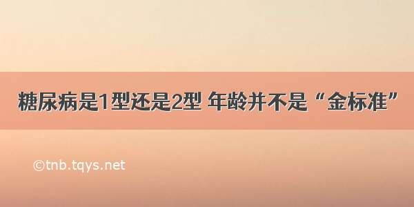 糖尿病是1型还是2型 年龄并不是“金标准”