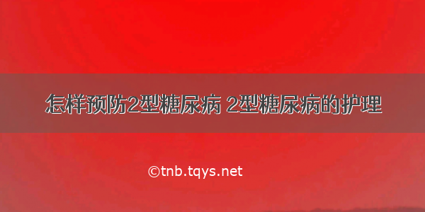 怎样预防2型糖尿病 2型糖尿病的护理