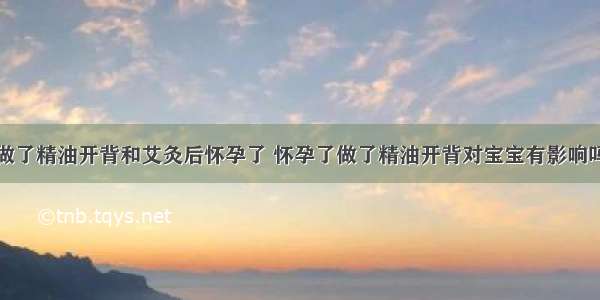 做了精油开背和艾灸后怀孕了 怀孕了做了精油开背对宝宝有影响吗