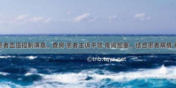 治疗期间患者血压控制满意。查房 患者主诉干咳 夜间加重。结合患者病情 考虑最可能