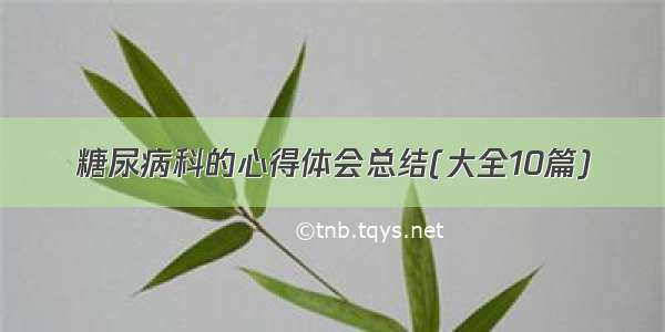 糖尿病科的心得体会总结(大全10篇)