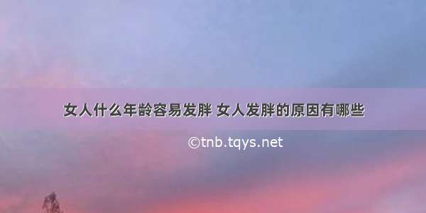 女人什么年龄容易发胖 女人发胖的原因有哪些