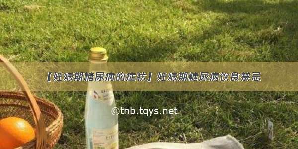 【妊娠期糖尿病的症状】妊娠期糖尿病饮食禁忌