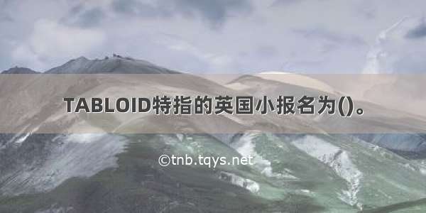 TABLOID特指的英国小报名为()。