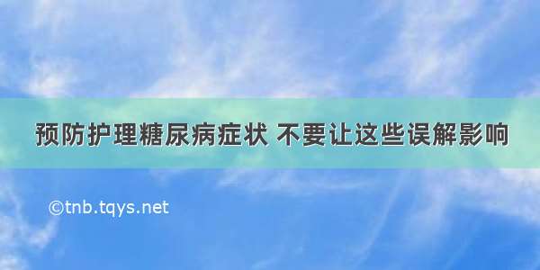 预防护理糖尿病症状 不要让这些误解影响