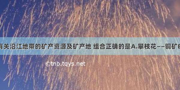 单选题有关沿江地带的矿产资源及矿产地 组合正确的是A.攀枝花——铜矿B.六盘水