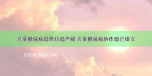 儿童糖尿病趋势日趋严峻 儿童糖尿病协作组已成立