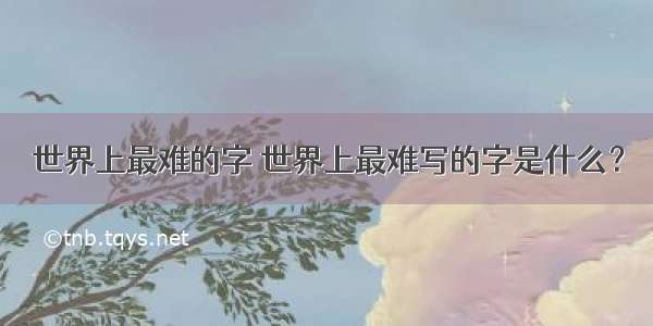 世界上最难的字 世界上最难写的字是什么？