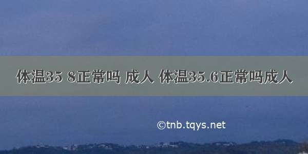 体温35 8正常吗 成人 体温35.6正常吗成人