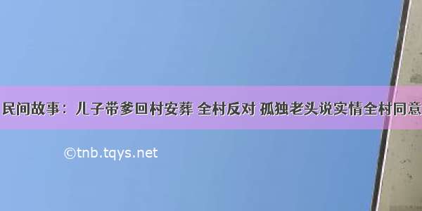 民间故事：儿子带爹回村安葬 全村反对 孤独老头说实情全村同意