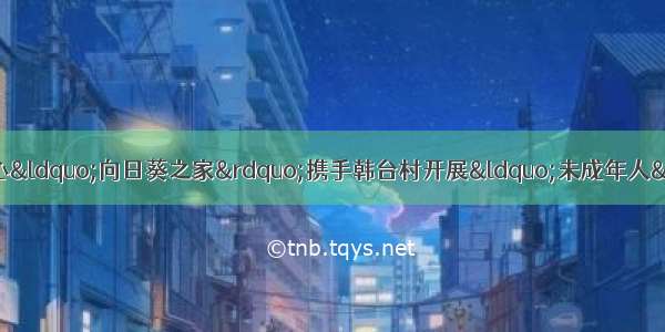 蚌埠市未成年救助保护中心“向日葵之家”携手韩台村开展“未成年人”防溺水文明宣讲活