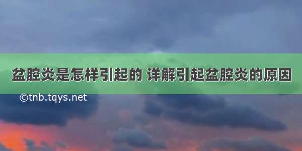 盆腔炎是怎样引起的 详解引起盆腔炎的原因