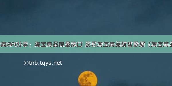 每天一个电商API分享：淘宝商品销量接口 获取淘宝商品销售数据（淘宝商品精准销量 