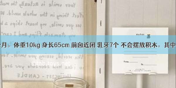 患儿 12个月。体重10kg 身长65cm 前囟近闭 乳牙7个 不会摆放积木。其中不正常的