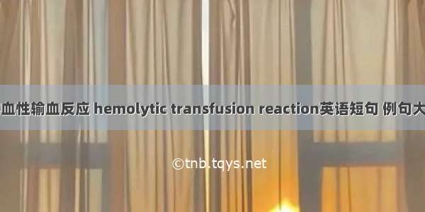 溶血性输血反应 hemolytic transfusion reaction英语短句 例句大全