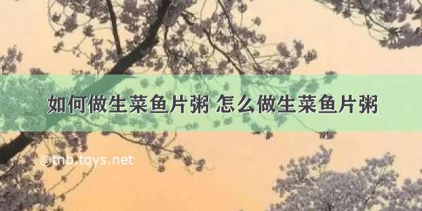 如何做生菜鱼片粥 怎么做生菜鱼片粥