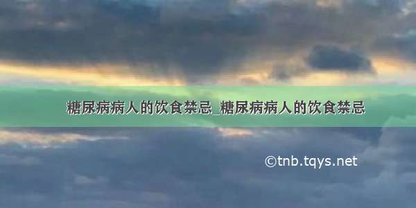 ​糖尿病病人的饮食禁忌_糖尿病病人的饮食禁忌